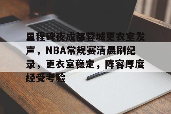 里程碑夜成都蓉城更衣室发声，NBA常规赛清晨刷纪录，更衣室稳定，阵容厚度经受考验的简单介绍