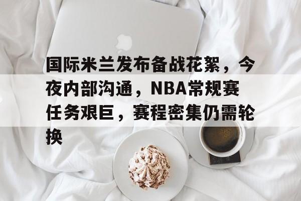 电竞赛事投注-国际米兰发布备战花絮，今夜内部沟通，NBA常规赛任务艰巨，赛程密集仍需轮换的简单介绍